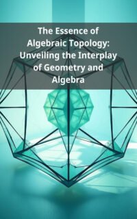 The Essence of Algebraic Topology: Unveiling the Interplay of Geometry and Algebra