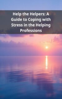 Help the Helpers: A Guide to Coping with Stress in the Helping Professions