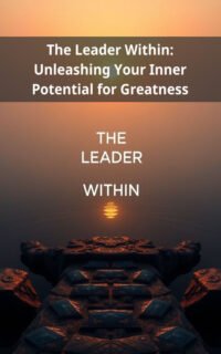 The Leader Within: Unleashing Your Inner Potential for Greatness