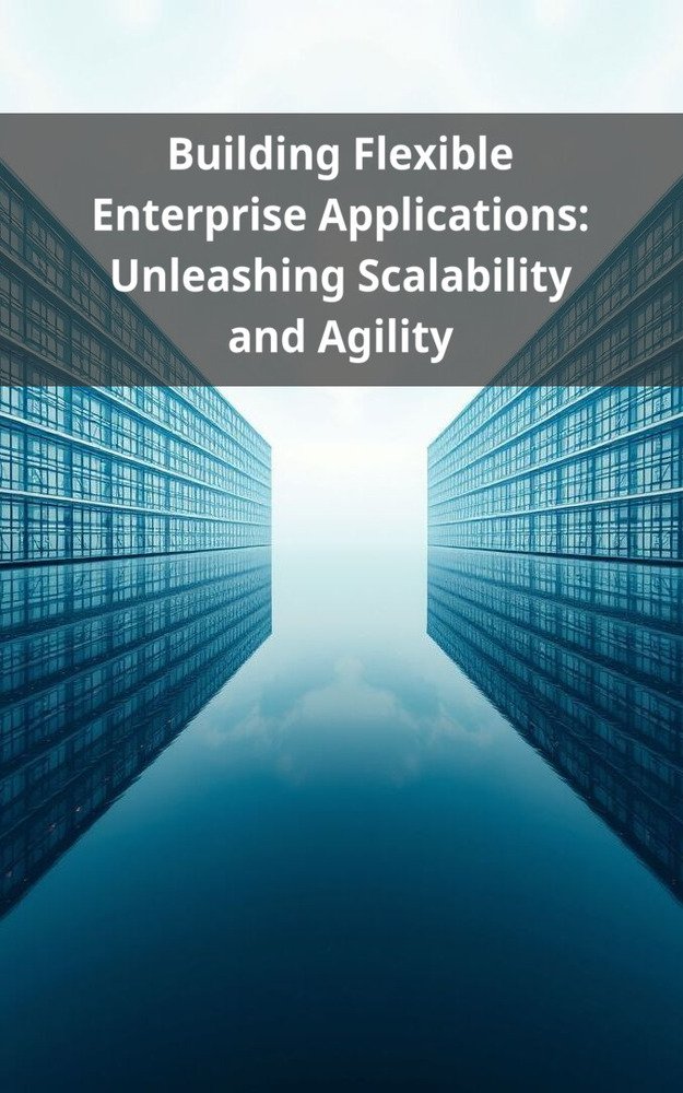 Building Flexible Enterprise Applications: Unleashing Scalability and Agility