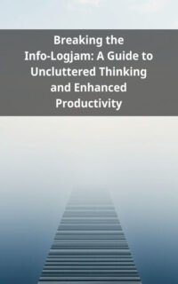 Breaking the Info-Logjam: A Guide to Uncluttered Thinking and Enhanced Productivity