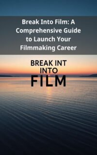 Break Into Film: A Comprehensive Guide to Launch Your Filmmaking Career