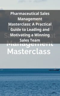 Pharmaceutical Sales Management Masterclass: A Practical Guide to Leading and Motivating a Winning Sales Team