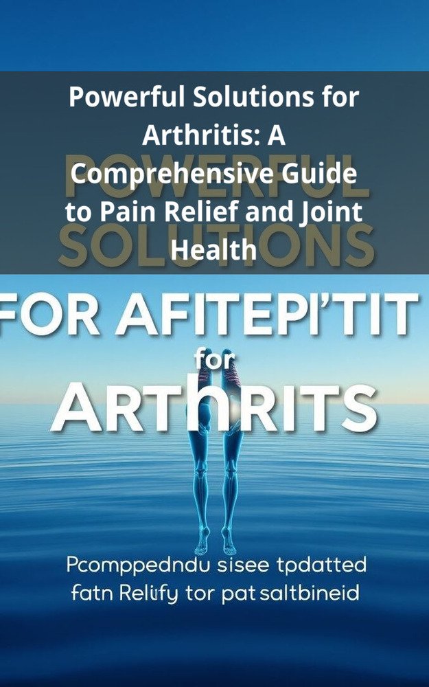Powerful Solutions for Arthritis: A Comprehensive Guide to Pain Relief and Joint Health