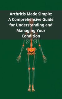 Arthritis Made Simple: A Comprehensive Guide for Understanding and Managing Your Condition