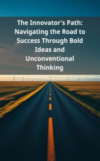 The Innovator's Path: Navigating the Road to Success Through Bold Ideas and Unconventional Thinking