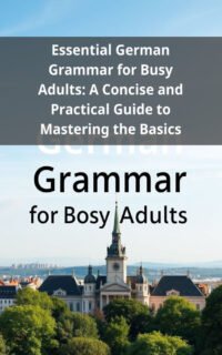 Essential German Grammar for Busy Adults: A Concise and Practical Guide to Mastering the Basics
